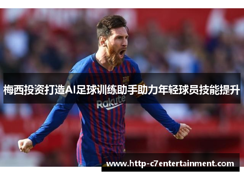 梅西投资打造AI足球训练助手助力年轻球员技能提升 梅西投资打造AI足球训练助手助力年轻球员技能提升