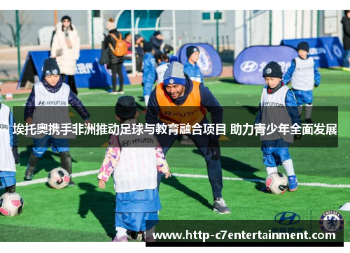 埃托奥携手非洲推动足球与教育融合项目 助力青少年全面发展 埃托奥携手非洲推动足球与教育融合项目 助力青少年全面发展