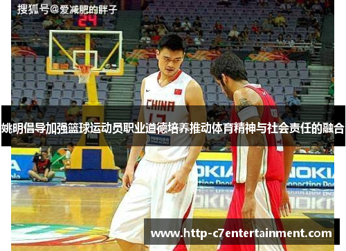 姚明倡导加强篮球运动员职业道德培养推动体育精神与社会责任的融合 姚明倡导加强篮球运动员职业道德培养推动体育精神与社会责任的融合