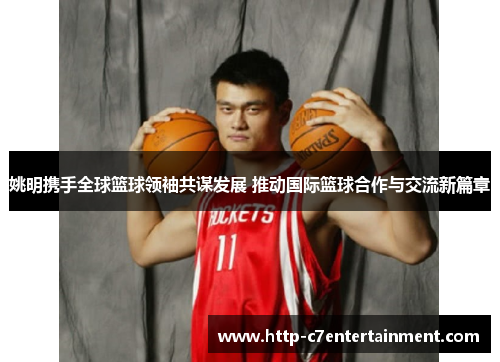 姚明携手全球篮球领袖共谋发展 推动国际篮球合作与交流新篇章 姚明携手全球篮球领袖共谋发展 推动国际篮球合作与交流新篇章