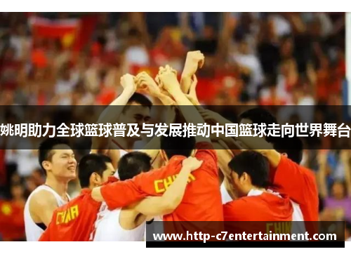 姚明助力全球篮球普及与发展推动中国篮球走向世界舞台