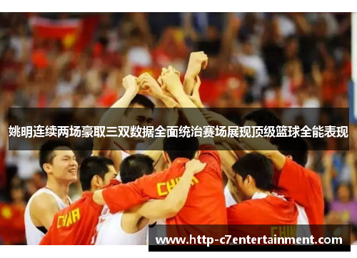 姚明连续两场豪取三双数据全面统治赛场展现顶级篮球全能表现 姚明连续两场豪取三双数据全面统治赛场展现顶级篮球全能表现