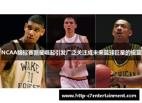 NCAA锦标赛新星崛起引发广泛关注成未来篮球巨星的摇篮 NCAA锦标赛新星崛起引发广泛关注成未来篮球巨星的摇篮