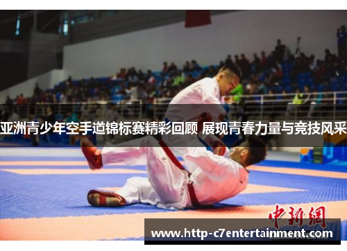 亚洲青少年空手道锦标赛精彩回顾 展现青春力量与竞技风采 亚洲青少年空手道锦标赛精彩回顾 展现青春力量与竞技风采