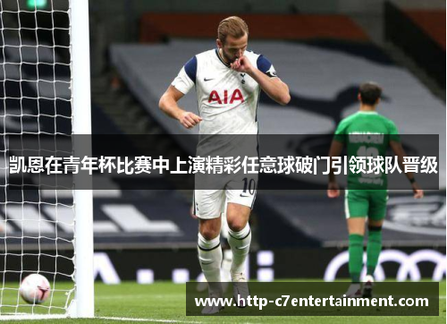 凯恩在青年杯比赛中上演精彩任意球破门引领球队晋级 凯恩在青年杯比赛中上演精彩任意球破门引领球队晋级