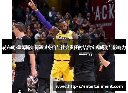 勒布朗·詹姆斯如何通过身价与社会责任的结合实现成功与影响力 勒布朗·詹姆斯如何通过身价与社会责任的结合实现成功与影响力