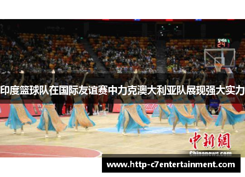 印度篮球队在国际友谊赛中力克澳大利亚队展现强大实力 印度篮球队在国际友谊赛中力克澳大利亚队展现强大实力