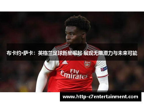 布卡约·萨卡:英格兰足球新星崛起 展现无限潜力与未来可能 布卡约·萨卡:英格兰足球新星崛起 展现无限潜力与未来可能