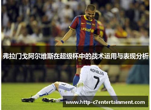 弗拉门戈阿尔维斯在超级杯中的战术运用与表现分析 弗拉门戈阿尔维斯在超级杯中的战术运用与表现分析