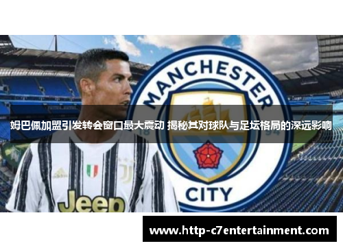 姆巴佩加盟引发转会窗口最大震动 揭秘其对球队与足坛格局的深远影响 姆巴佩加盟引发转会窗口最大震动 揭秘其对球队与足坛格局的深远影响