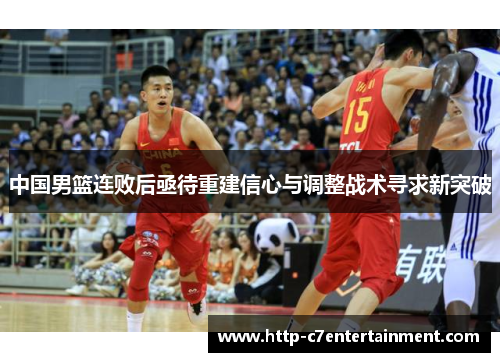 中国男篮连败后亟待重建信心与调整战术寻求新突破 中国男篮连败后亟待重建信心与调整战术寻求新突破