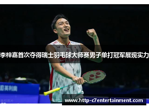 李梓嘉首次夺得瑞士羽毛球大师赛男子单打冠军展现实力 李梓嘉首次夺得瑞士羽毛球大师赛男子单打冠军展现实力