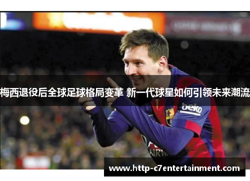 梅西退役后全球足球格局变革 新一代球星如何引领未来潮流 梅西退役后全球足球格局变革 新一代球星如何引领未来潮流