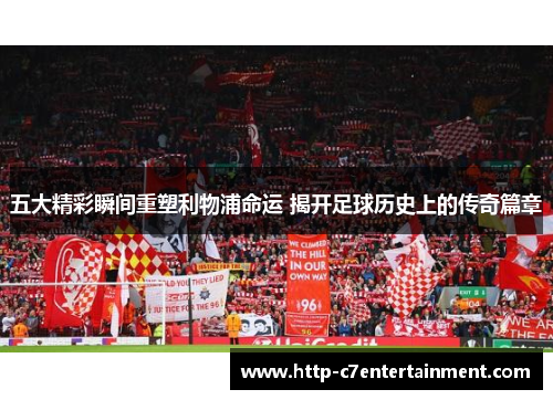 五大精彩瞬间重塑利物浦命运 揭开足球历史上的传奇篇章