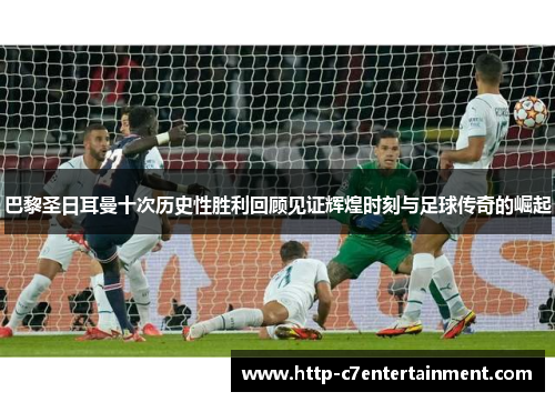 巴黎圣日耳曼十次历史性胜利回顾见证辉煌时刻与足球传奇的崛起 巴黎圣日耳曼十次历史性胜利回顾见证辉煌时刻与足球传奇的崛起