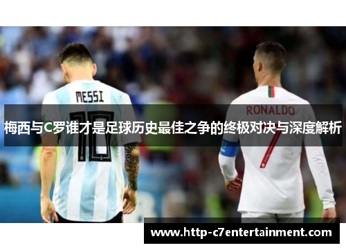 梅西与C罗谁才是足球历史最佳之争的终极对决与深度解析 梅西与C罗谁才是足球历史最佳之争的终极对决与深度解析
