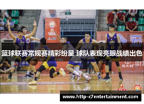 篮球联赛常规赛精彩纷呈 球队表现亮眼战绩出色 篮球联赛常规赛精彩纷呈 球队表现亮眼战绩出色