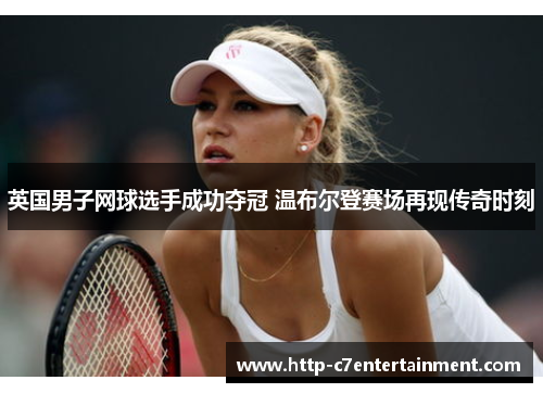 英国男子网球选手成功夺冠 温布尔登赛场再现传奇时刻 英国男子网球选手成功夺冠 温布尔登赛场再现传奇时刻