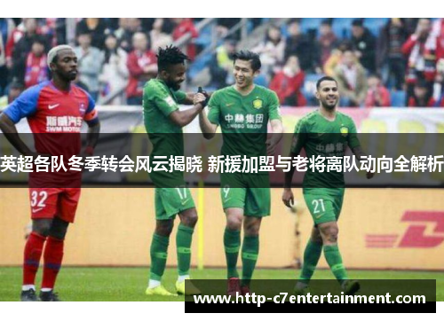 英超各队冬季转会风云揭晓 新援加盟与老将离队动向全解析 英超各队冬季转会风云揭晓 新援加盟与老将离队动向全解析