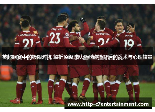 英超联赛中的极限对抗 解析顶级球队激烈碰撞背后的战术与心理较量 英超联赛中的极限对抗 解析顶级球队激烈碰撞背后的战术与心理较量