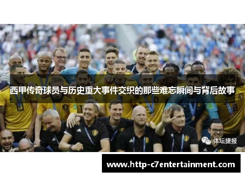 西甲传奇球员与历史重大事件交织的那些难忘瞬间与背后故事 西甲传奇球员与历史重大事件交织的那些难忘瞬间与背后故事