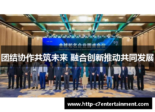 团结协作共筑未来 融合创新推动共同发展 团结协作共筑未来 融合创新推动共同发展
