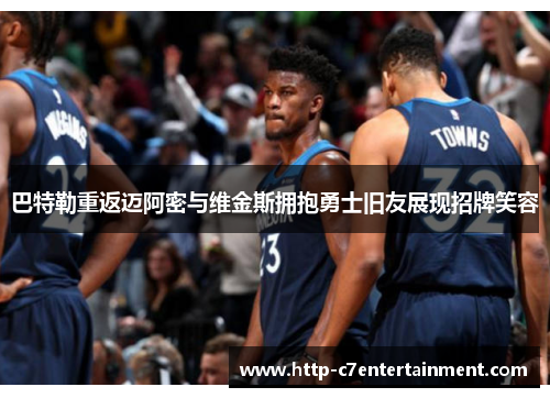 巴特勒重返迈阿密与维金斯拥抱勇士旧友展现招牌笑容 巴特勒重返迈阿密与维金斯拥抱勇士旧友展现招牌笑容