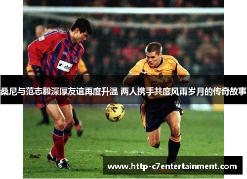 桑尼与范志毅深厚友谊再度升温 两人携手共度风雨岁月的传奇故事 桑尼与范志毅深厚友谊再度升温 两人携手共度风雨岁月的传奇故事