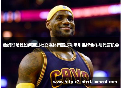 詹姆斯哈登如何通过社交媒体策略成功吸引品牌合作与代言机会 詹姆斯哈登如何通过社交媒体策略成功吸引品牌合作与代言机会