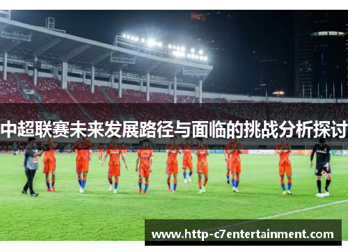 中超联赛未来发展路径与面临的挑战分析探讨 中超联赛未来发展路径与面临的挑战分析探讨