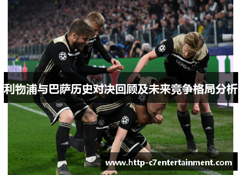 利物浦与巴萨历史对决回顾及未来竞争格局分析 利物浦与巴萨历史对决回顾及未来竞争格局分析