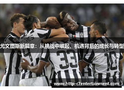 尤文图斯新篇章：从挑战中崛起，机遇背后的成长与转型