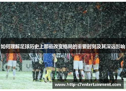如何理解足球历史上那些改变格局的重要时刻及其深远影响 如何理解足球历史上那些改变格局的重要时刻及其深远影响