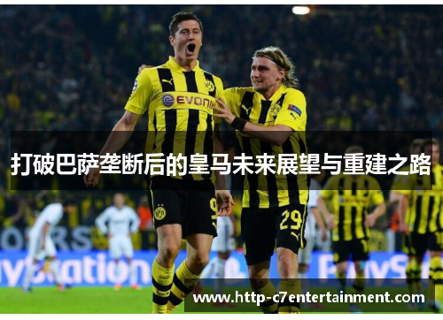 打破巴萨垄断后的皇马未来展望与重建之路 打破巴萨垄断后的皇马未来展望与重建之路