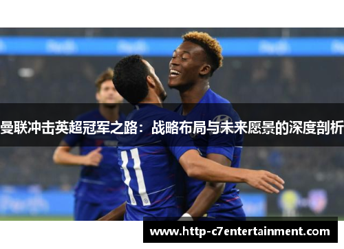 曼联冲击英超冠军之路:战略布局与未来愿景的深度剖析 曼联冲击英超冠军之路:战略布局与未来愿景的深度剖析