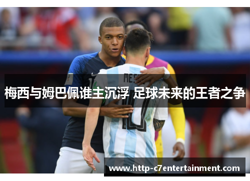 梅西与姆巴佩谁主沉浮 足球未来的王者之争 梅西与姆巴佩谁主沉浮 足球未来的王者之争