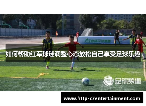 如何帮助红军球迷调整心态放松自己享受足球乐趣 如何帮助红军球迷调整心态放松自己享受足球乐趣