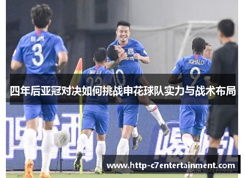 四年后亚冠对决如何挑战申花球队实力与战术布局 四年后亚冠对决如何挑战申花球队实力与战术布局