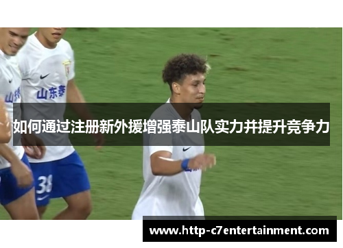 如何通过注册新外援增强泰山队实力并提升竞争力 如何通过注册新外援增强泰山队实力并提升竞争力