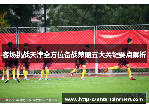 客场挑战天津全方位备战策略五大关键要点解析 客场挑战天津全方位备战策略五大关键要点解析