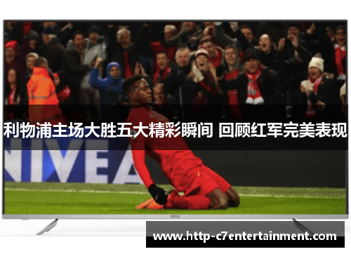 利物浦主场大胜五大精彩瞬间 回顾红军完美表现 利物浦主场大胜五大精彩瞬间 回顾红军完美表现