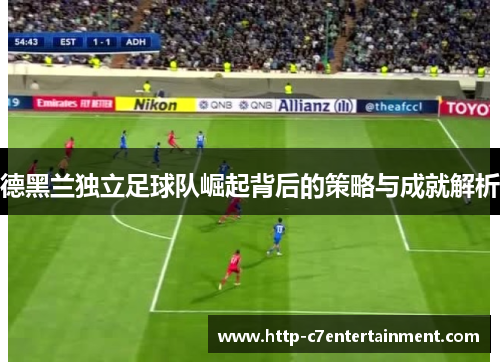 德黑兰独立足球队崛起背后的策略与成就解析 德黑兰独立足球队崛起背后的策略与成就解析
