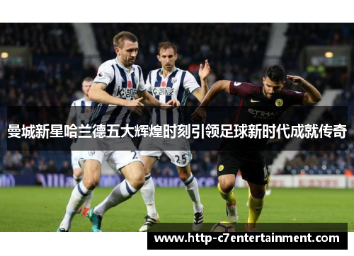 曼城新星哈兰德五大辉煌时刻引领足球新时代成就传奇 曼城新星哈兰德五大辉煌时刻引领足球新时代成就传奇