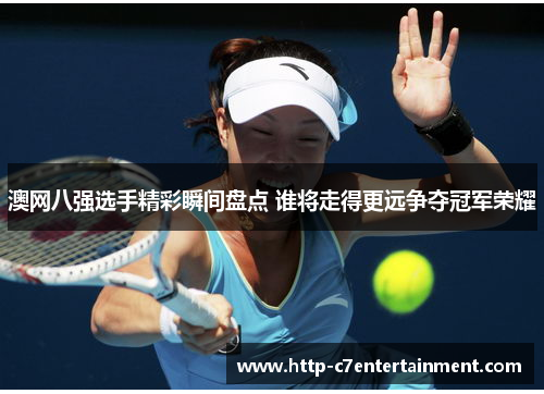 澳网八强选手精彩瞬间盘点 谁将走得更远争夺冠军荣耀 澳网八强选手精彩瞬间盘点 谁将走得更远争夺冠军荣耀