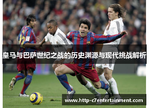 皇马与巴萨世纪之战的历史渊源与现代挑战解析 皇马与巴萨世纪之战的历史渊源与现代挑战解析