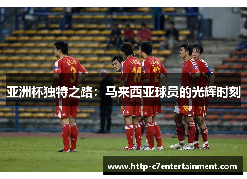 亚洲杯独特之路:马来西亚球员的光辉时刻 亚洲杯独特之路:马来西亚球员的光辉时刻