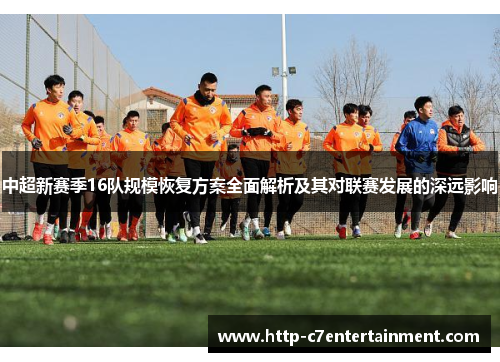中超新赛季16队规模恢复方案全面解析及其对联赛发展的深远影响 中超新赛季16队规模恢复方案全面解析及其对联赛发展的深远影响