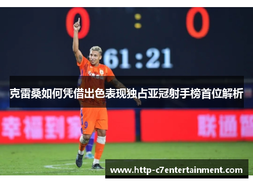 克雷桑如何凭借出色表现独占亚冠射手榜首位解析 克雷桑如何凭借出色表现独占亚冠射手榜首位解析