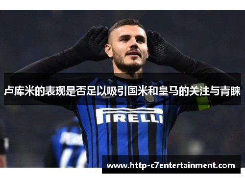 卢库米的表现是否足以吸引国米和皇马的关注与青睐 卢库米的表现是否足以吸引国米和皇马的关注与青睐