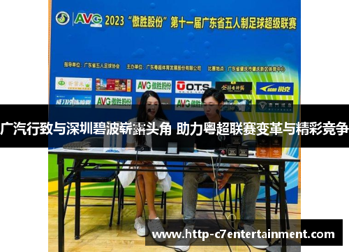 广汽行致与深圳碧波崭露头角 助力粤超联赛变革与精彩竞争 广汽行致与深圳碧波崭露头角 助力粤超联赛变革与精彩竞争